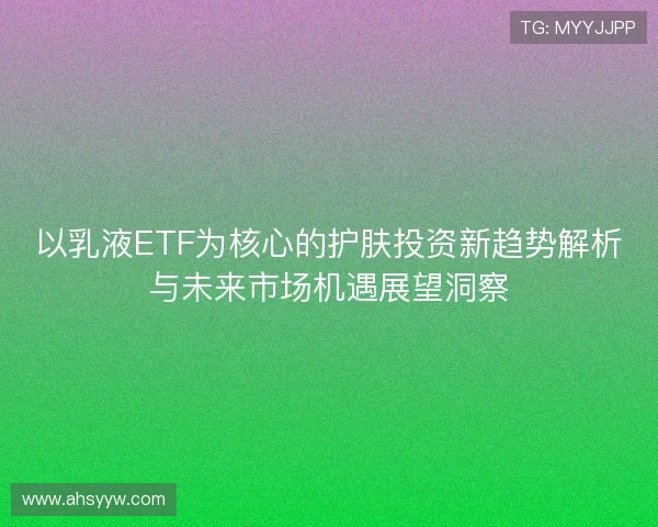 以乳液ETF为核心的护肤投资新趋势解析与未来市场机遇展望洞察
