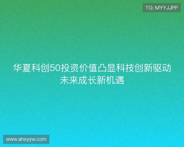 华夏科创50投资价值凸显科技创新驱动未来成长新机遇